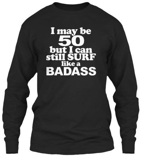 I May Be 50 But I Can Still Surf Like A Badass Black T-Shirt Front