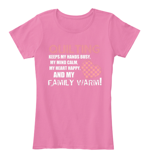 Quilting Keeps My Hands Busy, My Mind Calm, My Heart Happy, And My Family Warm! True Pink T-Shirt Front