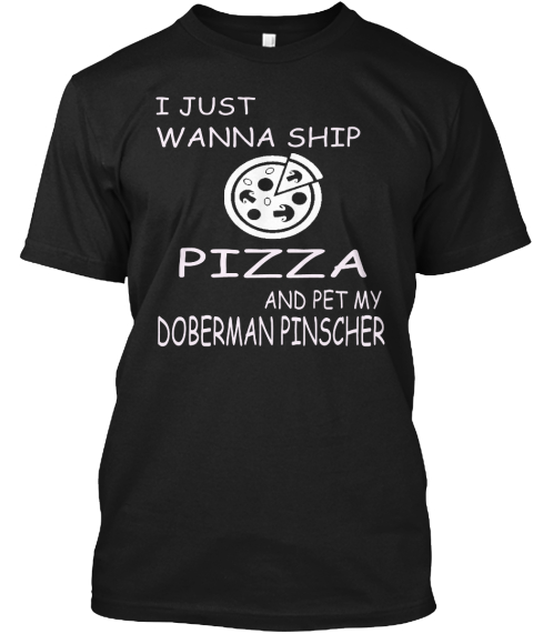 I Just Wanna Ship Pizza And Pet My Doberman Pinscher Black T-Shirt Front
