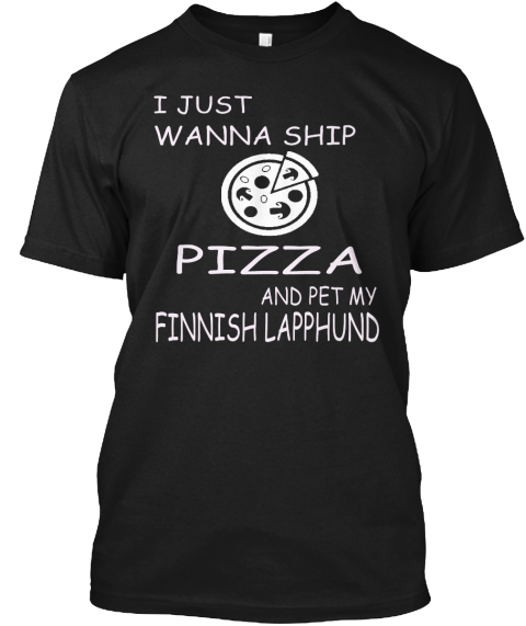 I Just Wanna Ship Pizza And Pet My Finnish Lapphund Black T-Shirt Front