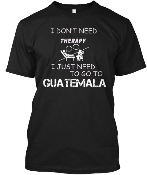 I Don't Need Therapy I Just Need To Go To Guatemala Black T-Shirt Front