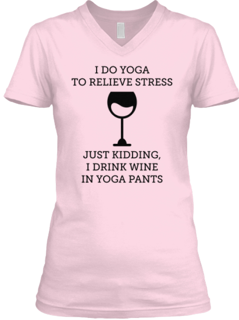 I Drink Wine In Yoga Pants! - I DO YOGA TO RELIEVE STRESS JUST KIDDING ...