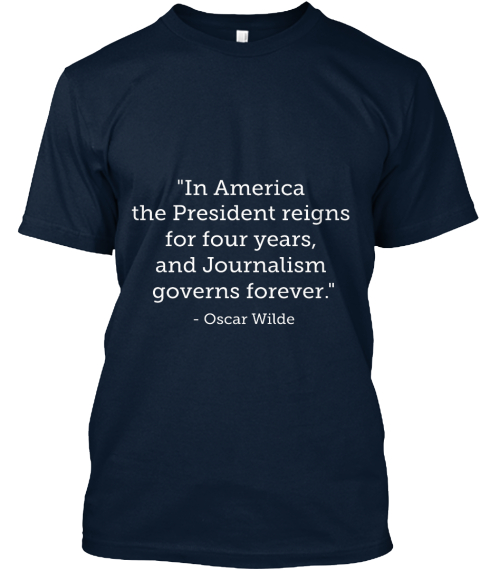 "In America The President Reigns For Four Years, And Journalism Governs Forever"   Oscar Wilde New Navy T-Shirt Front