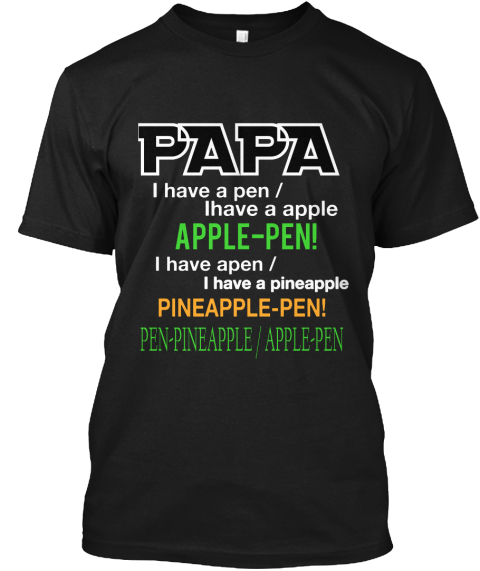 Papa I Have A Pen     / Ihave A Apple Apple Pen! I Have Apen    / I Have A Pineapple Pineapple Pen! Pen Pineapple / ... Black T-Shirt Front