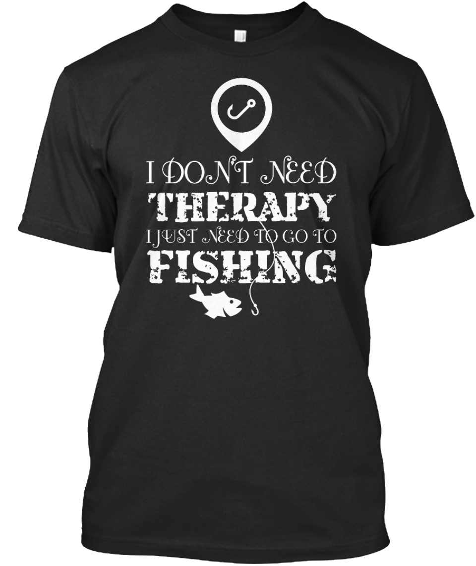 I Need Fishing Therapy - i dont need therapy i just need to go to ...