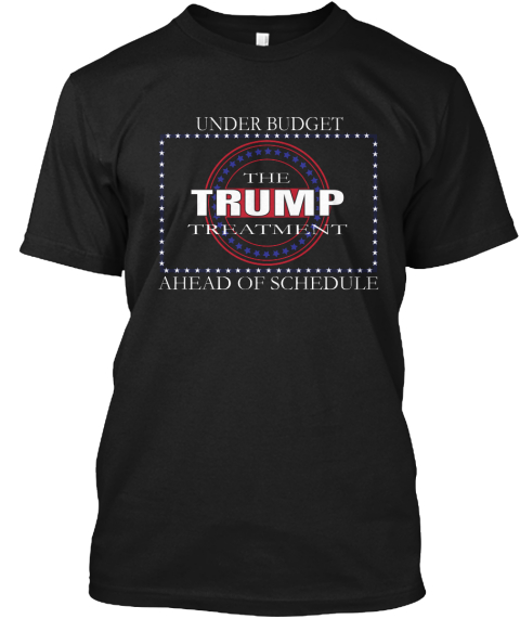 Under Budget The Trump Treatment Ahead Of Schedule Black T-Shirt Front