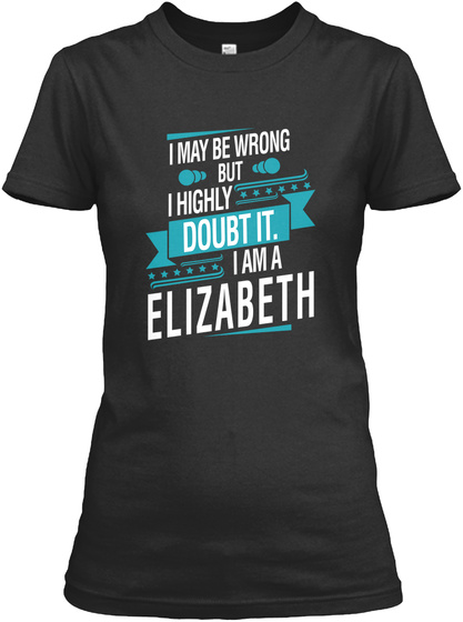 I May Be Wrong But I Highly Doubt It. I Am A Elizabeth Black T-Shirt Front