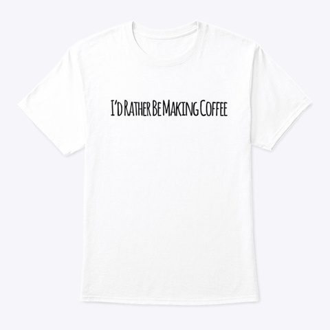 I'd Rather Be Making Coffee White T-Shirt Front