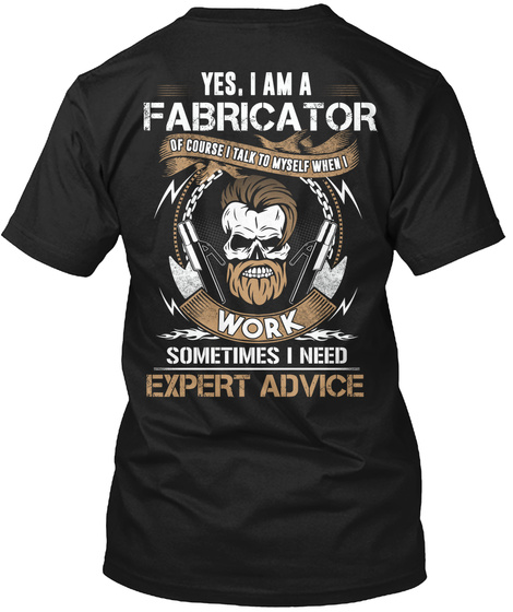 Yes I Am A Fabricator Of Course I Talk To Myself When I Work Sometimes I Need Expert Advice Black T-Shirt Back