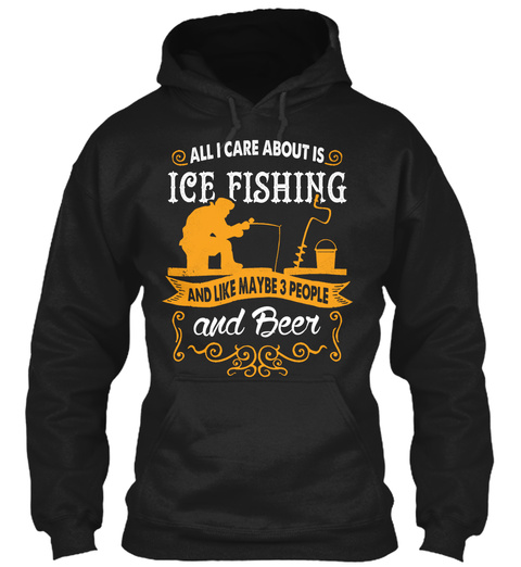 All I Care About Is Ice Fishing And Like Maybe 3 People And Beer  Black T-Shirt Front