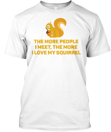 The More People I Meet, The More I Love My Squirrel White T-Shirt Front