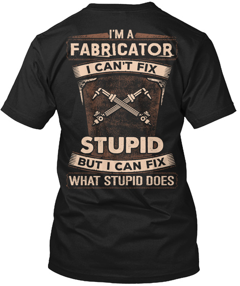 I'm A Fabricator I Can't Fix Stupid But I Can Fix What Stupid Does Black T-Shirt Back