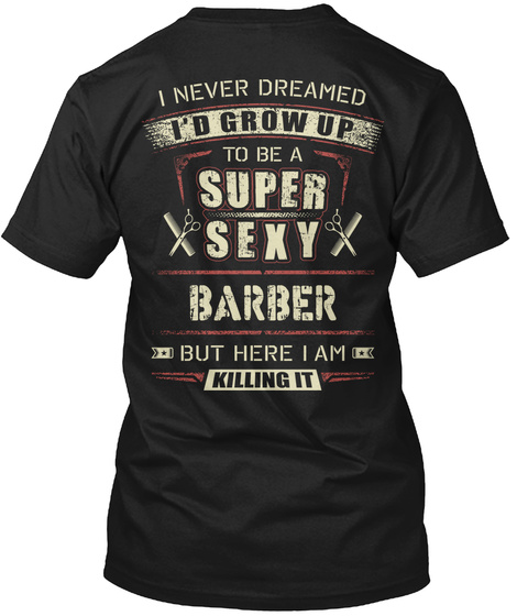 I Never Dreamed I'd Grow Up To Be A Super Sexy Barber But Here I Am Killing It Black T-Shirt Back