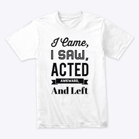 I Came I Saw Acted Awkward And Left White T-Shirt Front