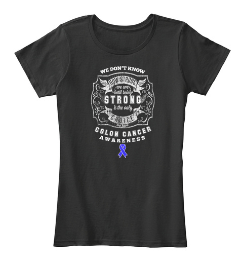 We Don't Know How Strong We Are Until Being Strong Is The Only Choice We Have Colon Cancer Awareness  Black T-Shirt Front