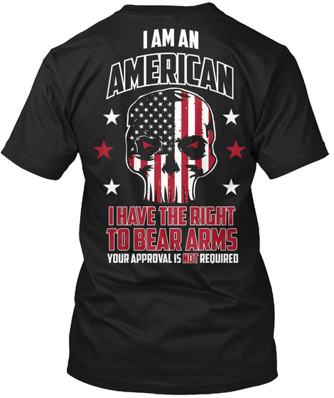 I Am An American I Have The Right To Bear Arms Your Approval Is Not Required Black T-Shirt Back