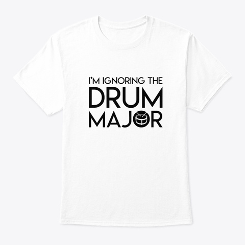Ignoring The Drum Major Marching Band Sh White T-Shirt Front