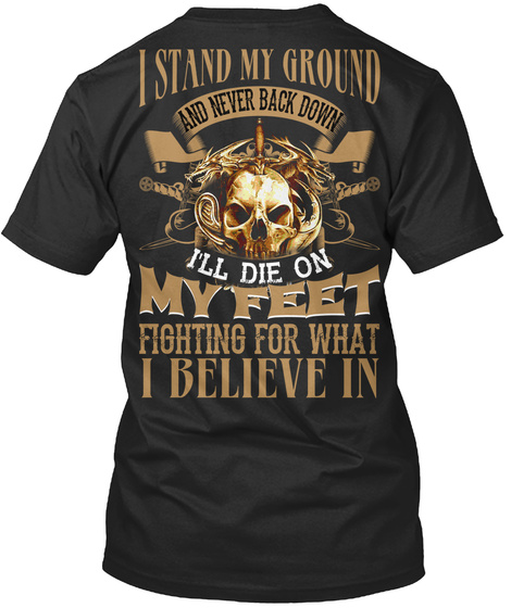 I Stand My Ground And Never Back Down I'll Die On My Feet Fighting For What I Believe In Black T-Shirt Back