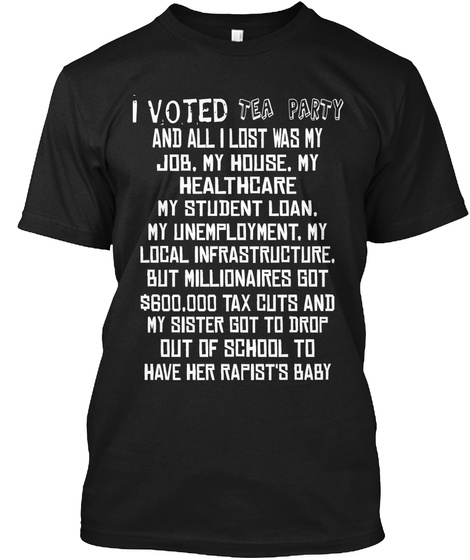 Tea Party  I Voted  And All I Lost Was My  Job, My House, My  Healthcare My Student Loan, My Unemployment, My Local... Black T-Shirt Front