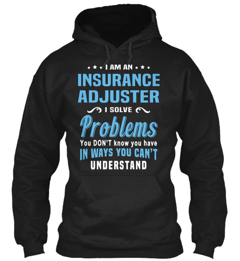 I Am An Insurance Adjuster I Solve Problems You Don't Know You Have In Ways You Can't Understand Black T-Shirt Front