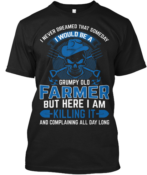 I Never Dreamed That Someday I Would Be A Grumpy Old Farmer But Here I Am Killing It And Complaining All Day Long Black T-Shirt Front