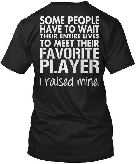 Some People Have To Wait Their Entire Lives To Meet Their Favorite Player I Raised Mine. Black T-Shirt Back