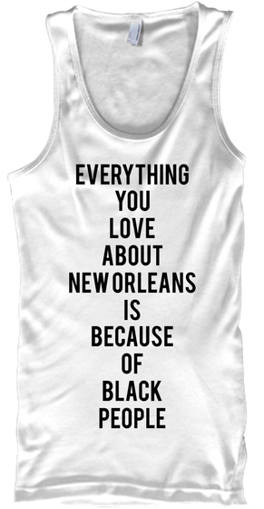Everything You Love About Neworleans Is Because Of Black People White T-Shirt Front