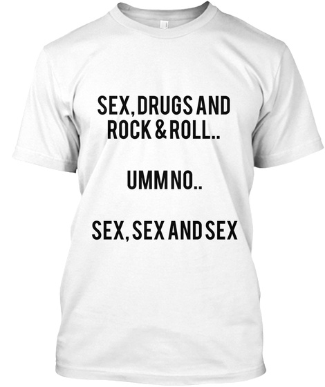 Sex, Drugs And 
Rock & Roll.. 

Umm No..

Sex, Sex And Sex
 White T-Shirt Front