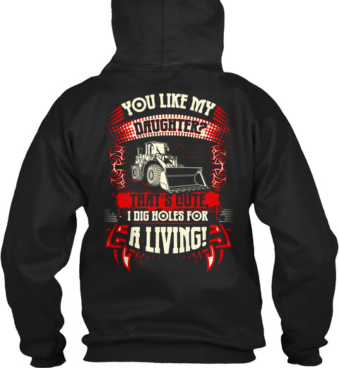 Heavy Equipment Operator You Like My Daughter? That's Cute, I Dig Holes For A Living! Black T-Shirt Back