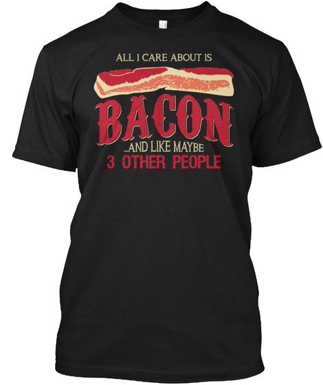 All I Care About Is Bacon ...And Like Maybe 3 Other People Black T-Shirt Front