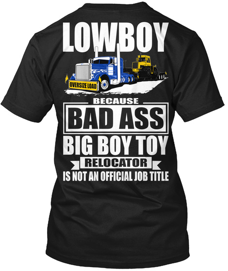  Lowboy Oversize Load Because Bad Ass Big Boy Toy Relocator Is Not An Official Job Title Black T-Shirt Back