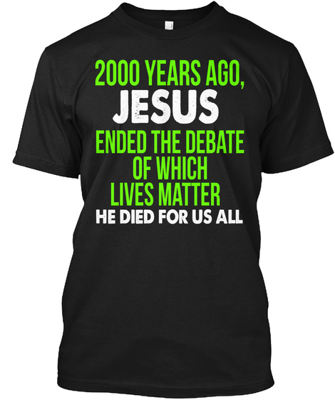 2000 Years Ago Jesus Ended The Debate Of Which Lives Matter Ge Died For Us All Black T-Shirt Front