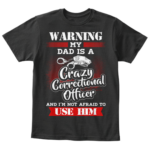 Warning My Dad Is A Crazy Correctional Officer And I'm Not Afraid To Use Him Black T-Shirt Front