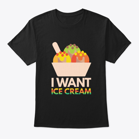 I Want Ice Cream Funny Design Gifts Shir Black T-Shirt Front