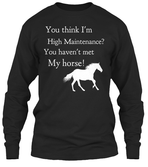 You Think I'm High Maintenance? You Haven't Met  My Horse! Black T-Shirt Front