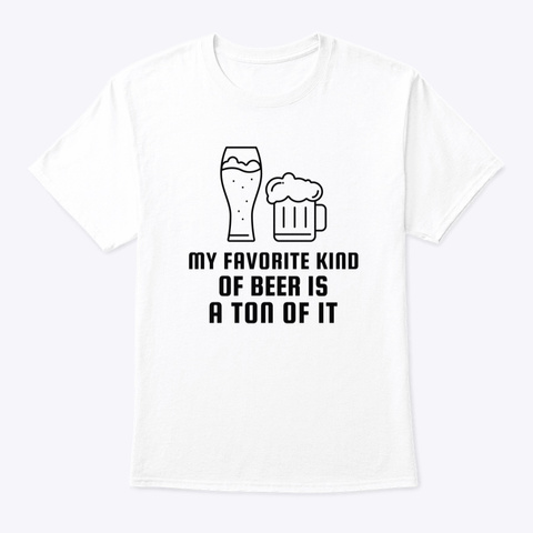 My Favorite Kind Of Beer Is A Ton Of It  White T-Shirt Front