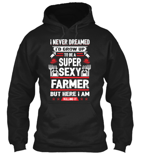 I Never I'd Grow Up To Be A Super Sexy Farmer But Here I Am Killing It Black T-Shirt Front