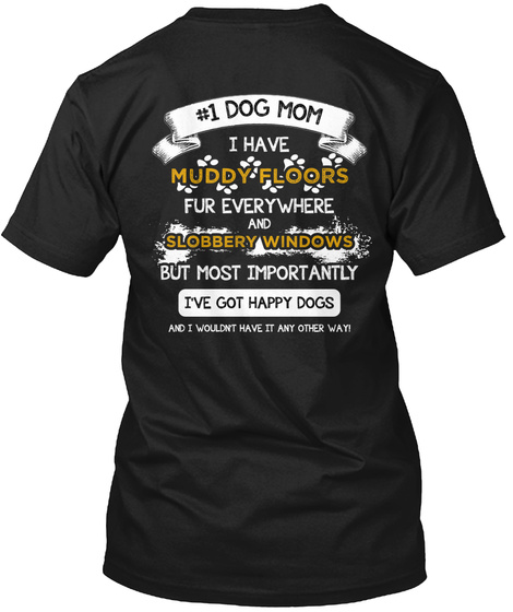 #1 Dog Mom #1 Dog Mom I Have Muddy Floors Fur Everywhere And Slobbery Windows But Most Importantly I've Got Happy... Black T-Shirt Back