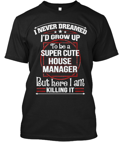 I Never Dreamed Id Grow Up To Be A Super Cute House Manager But Here I Am Killing It Black T-Shirt Front
