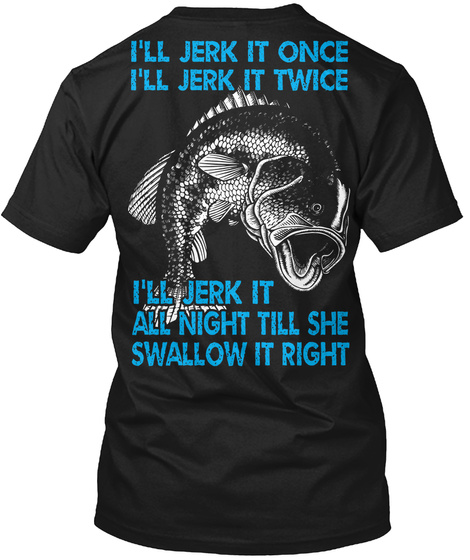 I'll Jerk It Once I'll Jerk It Once I'll Jerk It All Night Till She Swallows It Right Black T-Shirt Back
