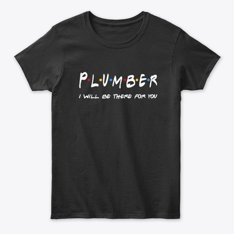 Plumber Gifts I'll Be There For You Black T-Shirt Front