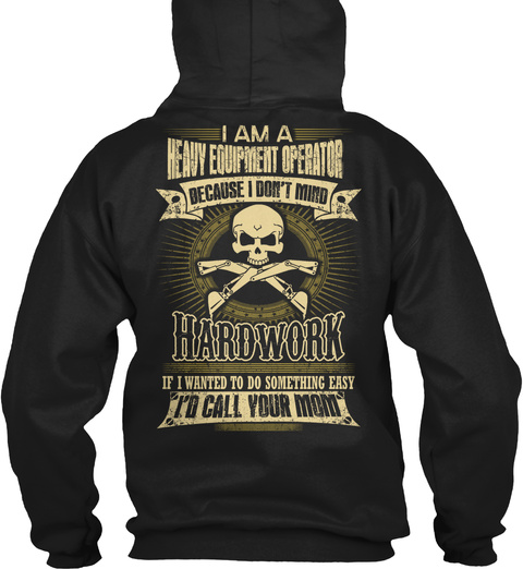 Heavy I Am A Heavy Equipment Operator Because I Don't Mind Hardwork If I Wanted To Do Something Easy I'd Call Your Mom Black T-Shirt Back