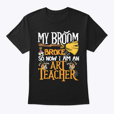 My Broom Broke So Now I'm An Art Teacher Black T-Shirt Front