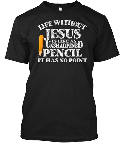 Life Without Jesus Is Like An Unsharpened Pencil It Has No Point Black T-Shirt Front