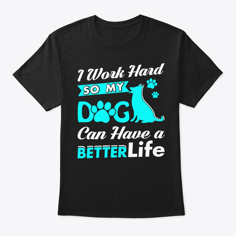 I Work Hard So My Dog Have A Better Life Black T-Shirt Front