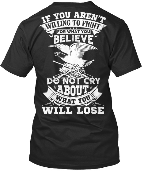 If You Aren't Willing To Fight For What You Believe Do Not Cry About What You Will Lose Black T-Shirt Back