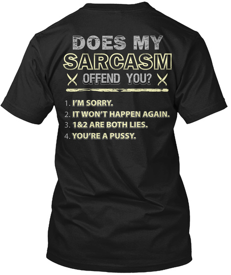 Does My Sarcasm Offend You? 1. I'm Sorry. 2. It Won't Happen Again. 3. 1&2 Are Both Lies. 4. You're A Pussy. Black T-Shirt Back