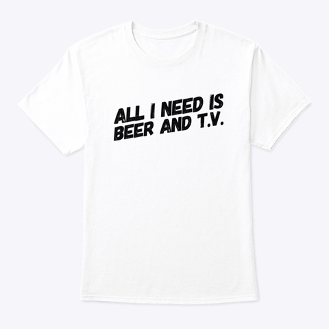 All I Need Is Beer And Tv White T-Shirt Front