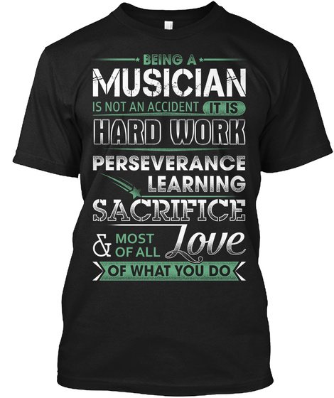 Being A Musician Is Not An Accident It Is Hard Work 
Perseverance. Learning. Sacrifice & Most Of All Love Of What You Do Black T-Shirt Front