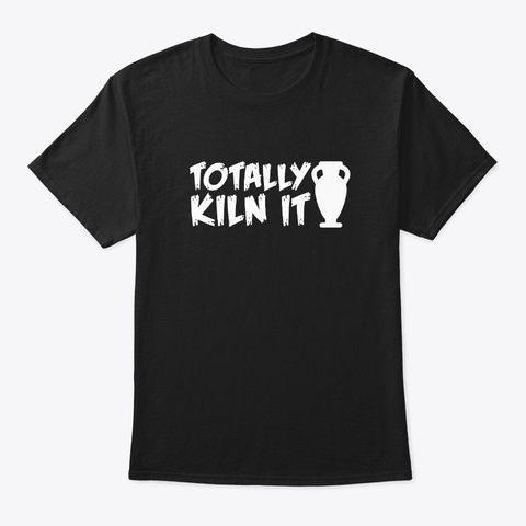 Totally Kiln It Funny Pottery Design Gif Black T-Shirt Front